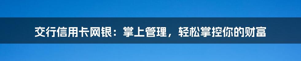 交行信用卡网银:掌上管理,轻松掌控你的财富