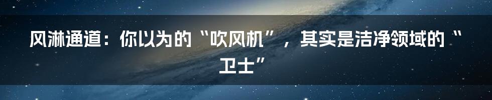 风淋通道:你以为的“吹风机”,其实是洁净领域的“卫士”
