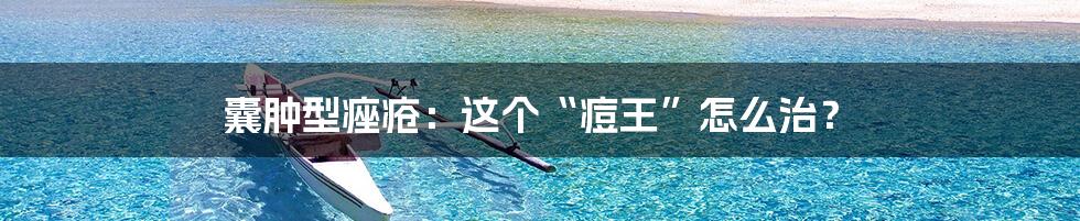 囊肿型痤疮:这个“痘王”怎么治?