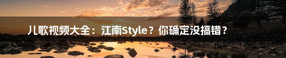 儿歌视频大全:江南Style?你确定没搞错?