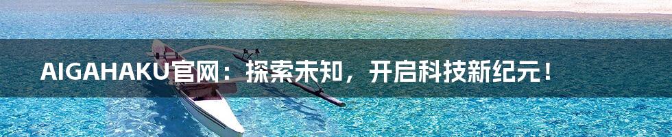 AIGAHAKU官网:探索未知,开启科技新纪元!