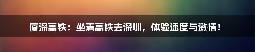 厦深高铁:坐着高铁去深圳,体验速度与激情!