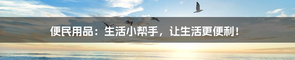 便民用品:生活小帮手,让生活更便利!