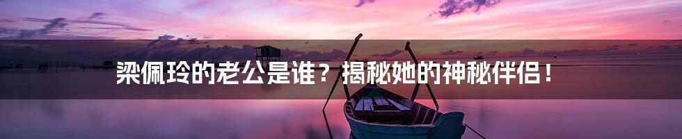 梁佩玲的老公是谁?揭秘她的神秘伴侣!