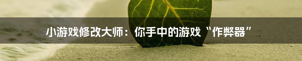 小游戏修改大师:你手中的游戏“作弊器”