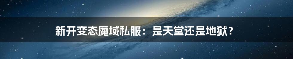 新开变态魔域私服:是天堂还是地狱?