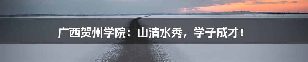 广西贺州学院:山清水秀,学子成才!