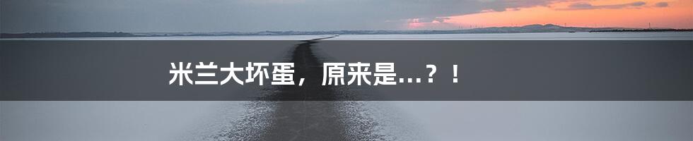 米兰大坏蛋,原来是...?!