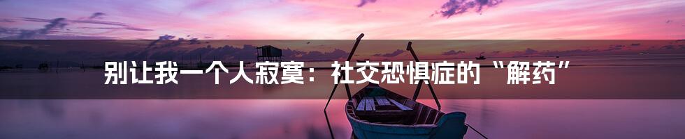别让我一个人寂寞:社交恐惧症的“解药”