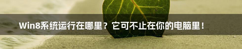 Win8系统运行在哪里?它可不止在你的电脑里!