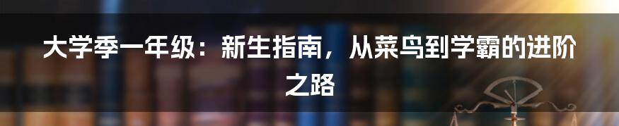 大学季一年级:新生指南,从菜鸟到学霸的进阶之路