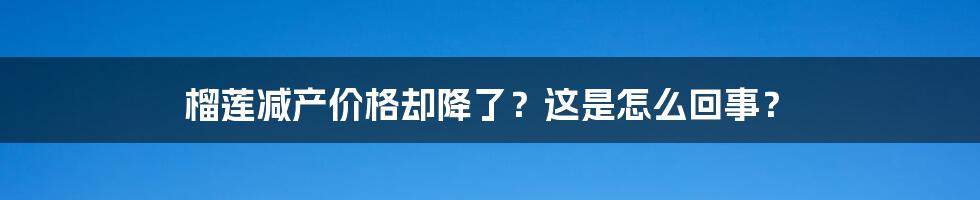 榴莲减产价格却降了?这是怎么回事?
