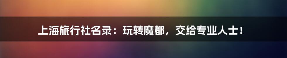 上海旅行社名录:玩转魔都,交给专业人士!