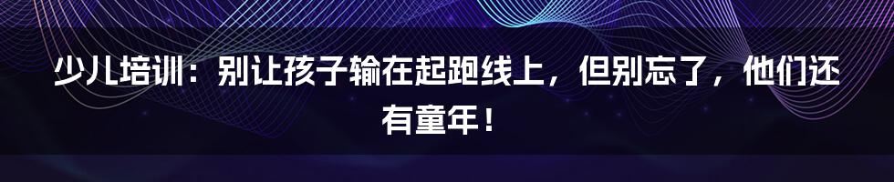 少儿培训:别让孩子输在起跑线上,但别忘了,他们还有童年!