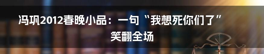 冯巩2012春晚小品:一句“我想死你们了”笑翻全场