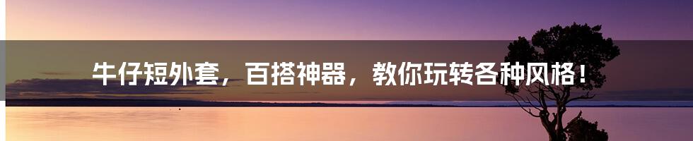 牛仔短外套,百搭神器,教你玩转各种风格!