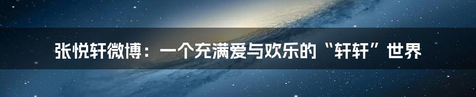 张悦轩微博:一个充满爱与欢乐的“轩轩”世界