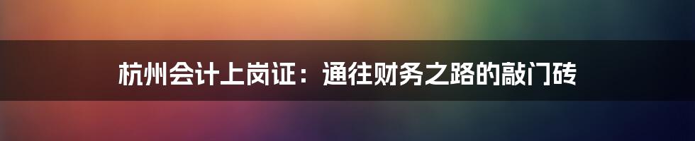 杭州会计上岗证:通往财务之路的敲门砖