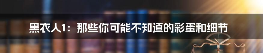 黑衣人1:那些你可能不知道的彩蛋和细节
