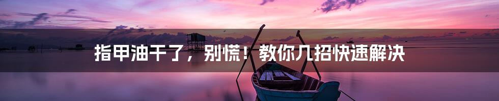 指甲油干了,别慌!教你几招快速解决
