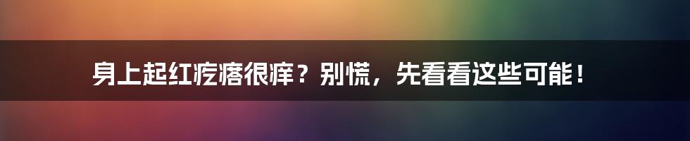 身上起红疙瘩很痒？别慌，先看看这些可能！