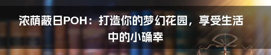 浓荫蔽日POH:打造你的梦幻花园,享受生活中的小确幸
