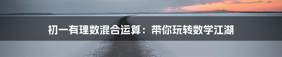 初一有理数混合运算:带你玩转数学江湖