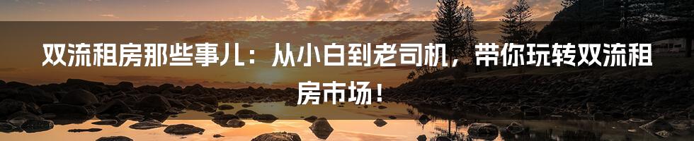 双流租房那些事儿:从小白到老司机,带你玩转双流租房市场!