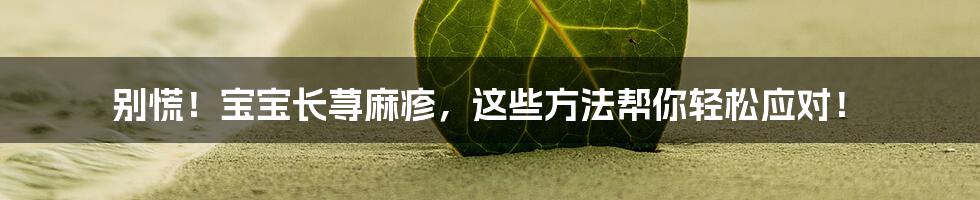 别慌！宝宝长荨麻疹，这些方法帮你轻松应对！