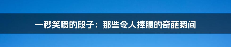 一秒笑喷的段子:那些令人捧腹的奇葩瞬间
