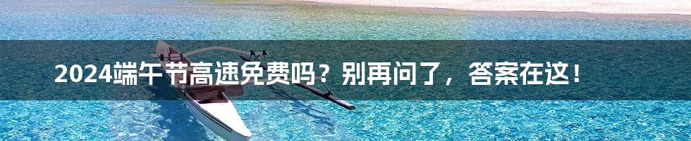 2024端午节高速免费吗?别再问了,答案在这!