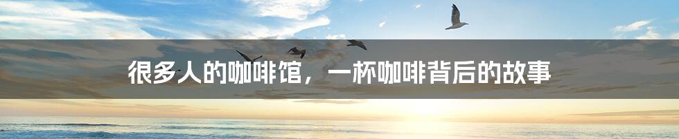 很多人的咖啡馆,一杯咖啡背后的故事