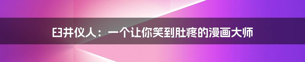臼井仪人:一个让你笑到肚疼的漫画大师
