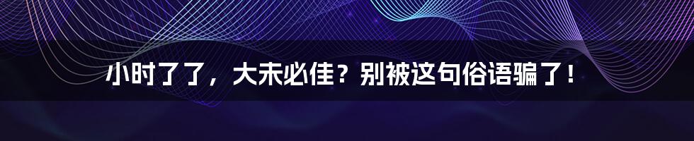 小时了了,大未必佳?别被这句俗语骗了!