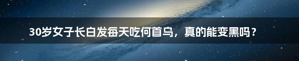 30岁女子长白发每天吃何首乌,真的能变黑吗?