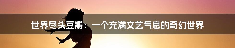 世界尽头豆瓣:一个充满文艺气息的奇幻世界