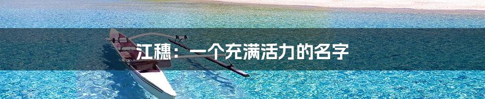 江穗:一个充满活力的名字
