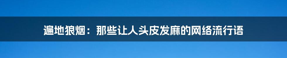 遍地狼烟:那些让人头皮发麻的网络流行语