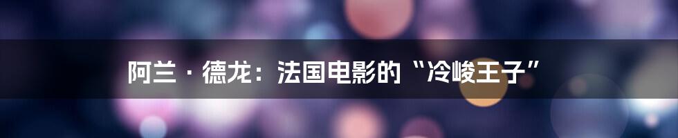 阿兰·德龙:法国电影的“冷峻王子”