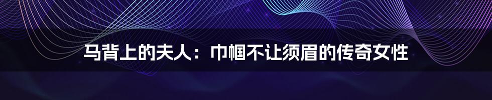 马背上的夫人:巾帼不让须眉的传奇女性