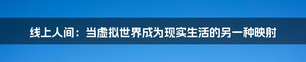 线上人间：当虚拟世界成为现实生活的另一种映射