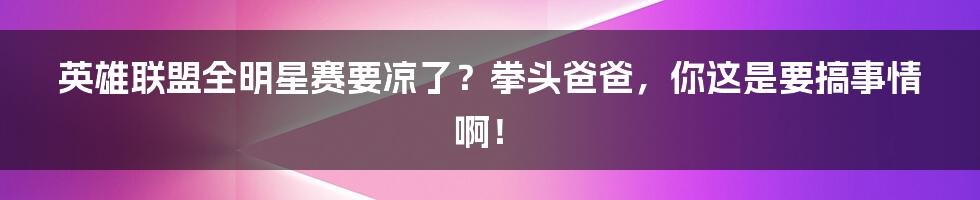 英雄联盟全明星赛要凉了?拳头爸爸,你这是要搞事情啊!