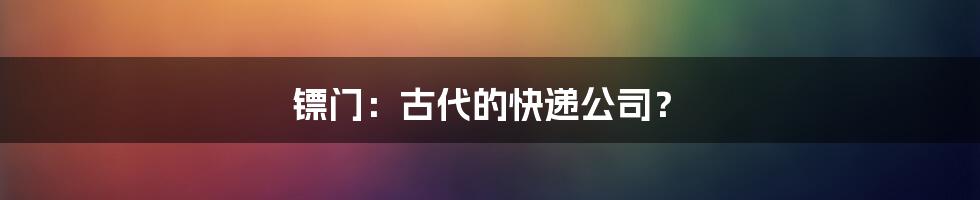 镖门:古代的快递公司?