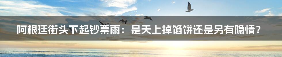 阿根廷街头下起钞票雨:是天上掉馅饼还是另有隐情?