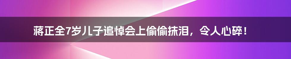 蒋正全7岁儿子追悼会上偷偷抹泪,令人心碎!