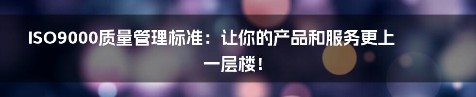 ISO9000质量管理标准:让你的产品和服务更上一层楼!