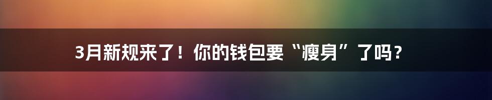 3月新规来了！你的钱包要“瘦身”了吗？