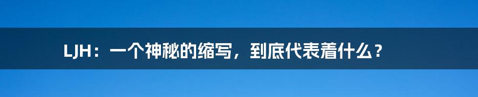 LJH:一个神秘的缩写,到底代表着什么?