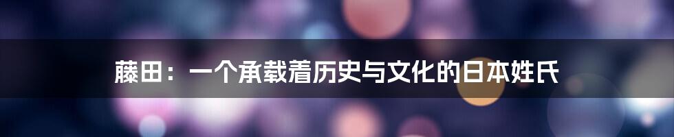 藤田:一个承载着历史与文化的日本姓氏