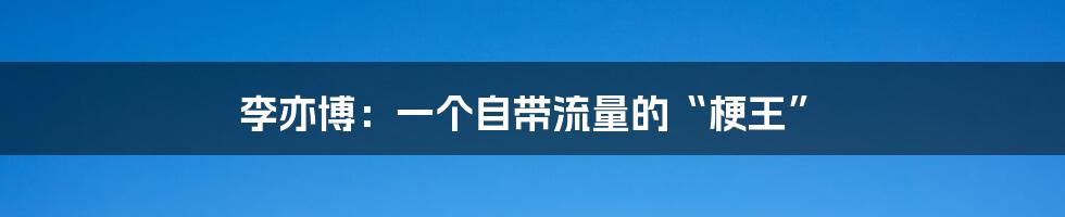 李亦博:一个自带流量的“梗王”